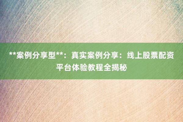 **案例分享型**:真实案例分享:线上股票配资平台体验教程全揭秘