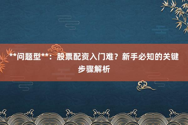 **问题型**：股票配资入门难？新手必知的关键步骤解析