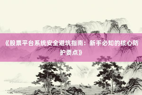 《股票平台系统安全避坑指南:新手必知的核心防护要点》