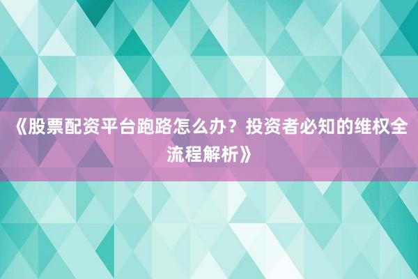 《股票配资平台跑路怎么办？投资者必知的维权全流程解析》