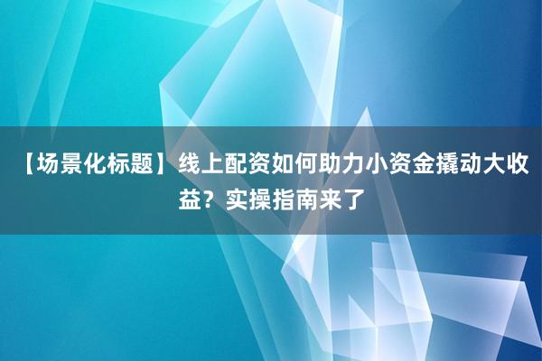 【场景化标题】线上配资如何助力小资金撬动大收益？实操指南来了