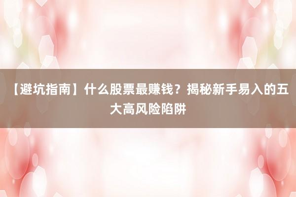【避坑指南】什么股票最赚钱？揭秘新手易入的五大高风险陷阱