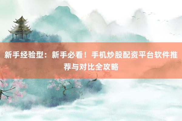 新手经验型:新手必看!手机炒股配资平台软件推荐与对比全攻略