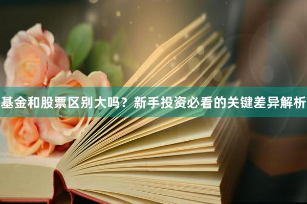 基金和股票区别大吗？新手投资必看的关键差异解析