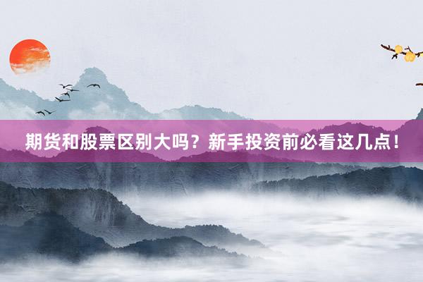 期货和股票区别大吗？新手投资前必看这几点！