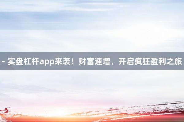 - 实盘杠杆app来袭！财富速增，开启疯狂盈利之旅