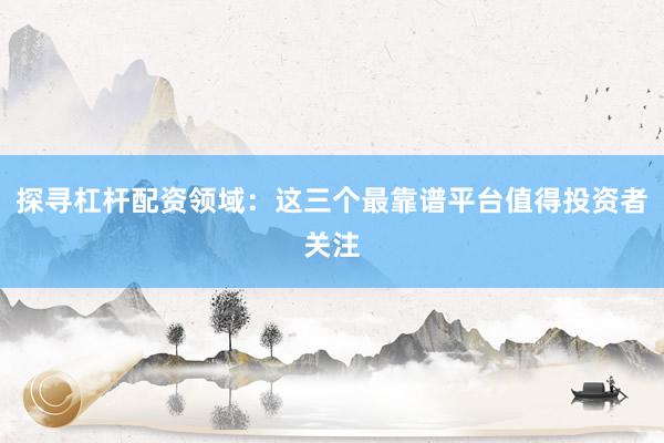 探寻杠杆配资领域：这三个最靠谱平台值得投资者关注