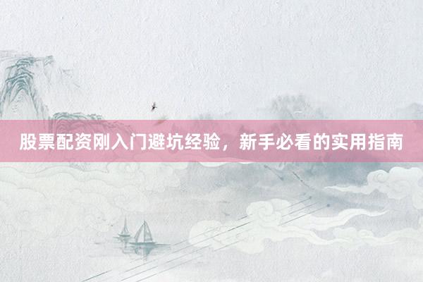 股票配资刚入门避坑经验，新手必看的实用指南
