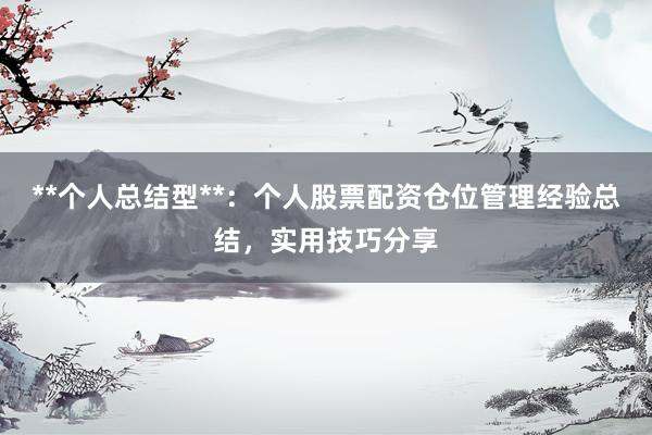 **个人总结型**：个人股票配资仓位管理经验总结，实用技巧分享