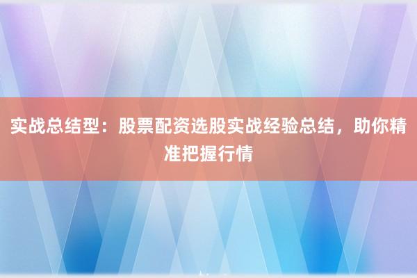 实战总结型：股票配资选股实战经验总结，助你精准把握行情