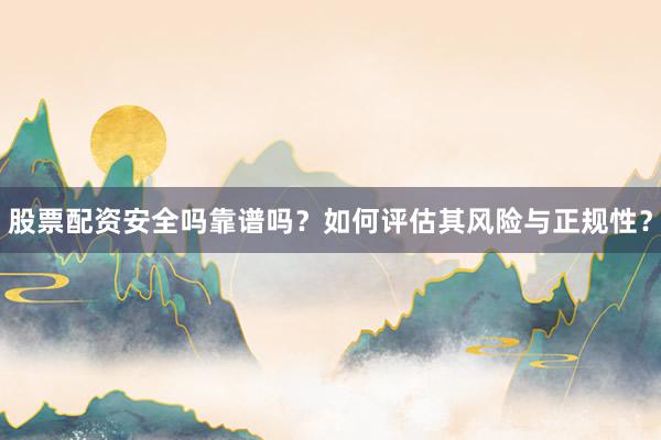 股票配资安全吗靠谱吗？如何评估其风险与正规性？
