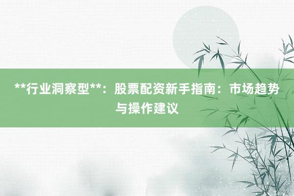 **行业洞察型**：股票配资新手指南：市场趋势与操作建议