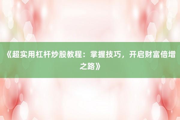 《超实用杠杆炒股教程：掌握技巧，开启财富倍增之路》