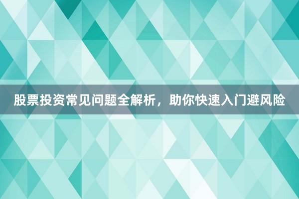 股票投资常见问题全解析，助你快速入门避风险