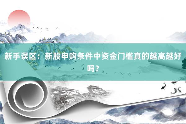 新手误区：新股申购条件中资金门槛真的越高越好吗？