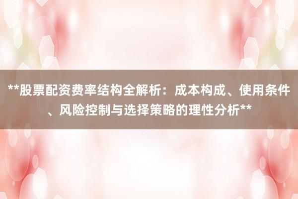 **股票配资费率结构全解析：成本构成、使用条件、风险控制与选择策略的理性分析**