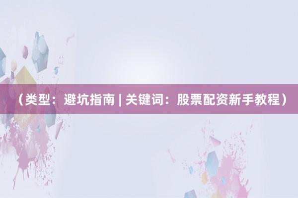 （类型：避坑指南 | 关键词：股票配资新手教程）