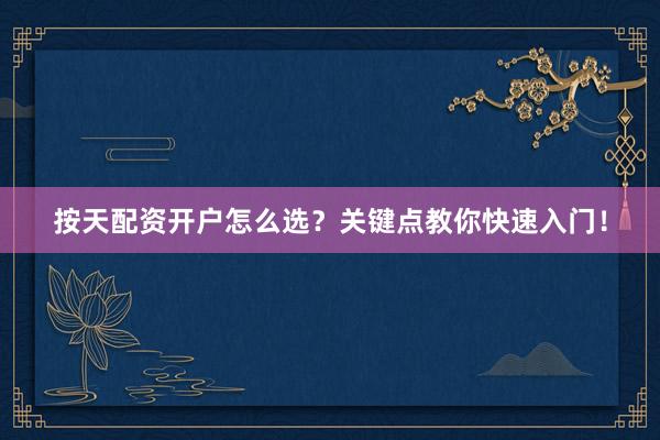 按天配资开户怎么选？关键点教你快速入门！