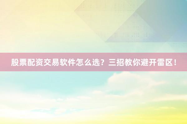 股票配资交易软件怎么选？三招教你避开雷区！
