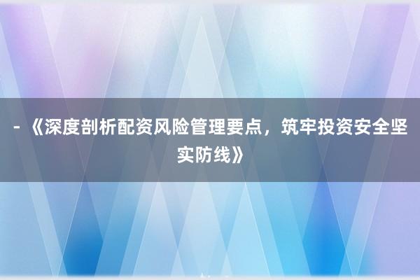 - 《深度剖析配资风险管理要点,筑牢投资安全坚实防线》