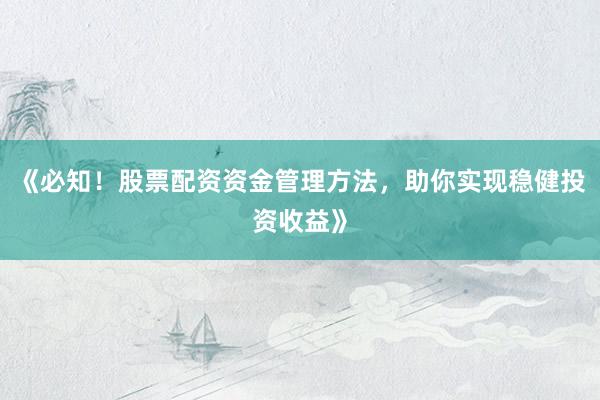 《必知！股票配资资金管理方法，助你实现稳健投资收益》
