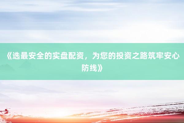 《选最安全的实盘配资,为您的投资之路筑牢安心防线》