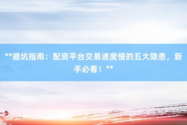 **避坑指南：配资平台交易速度慢的五大隐患，新手必看！**