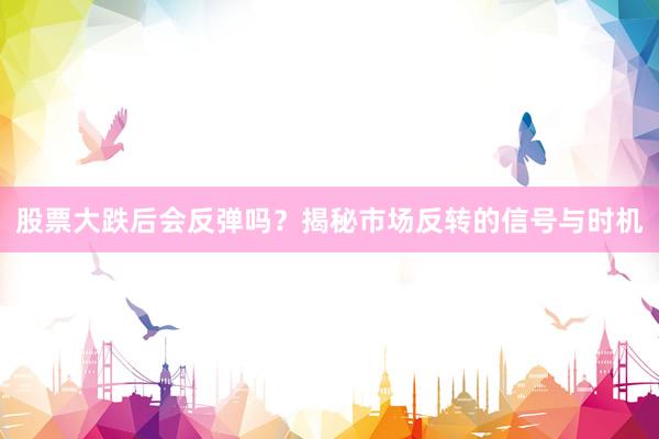 股票大跌后会反弹吗？揭秘市场反转的信号与时机