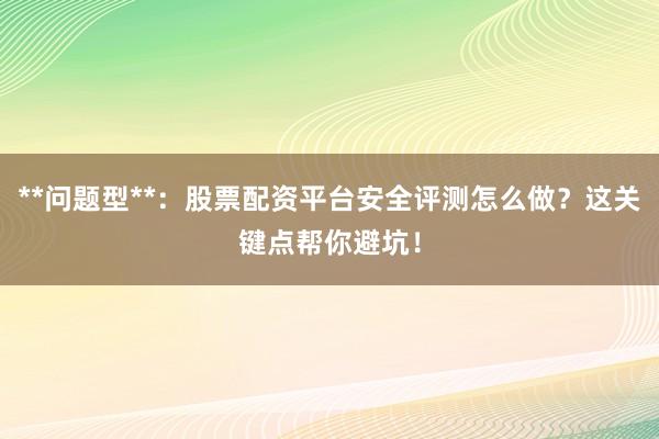 **问题型**：股票配资平台安全评测怎么做？这关键点帮你避坑！