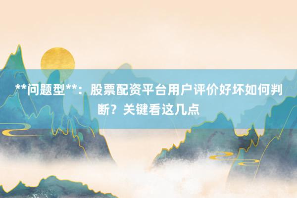 **问题型**:股票配资平台用户评价好坏如何判断?关键看这几点
