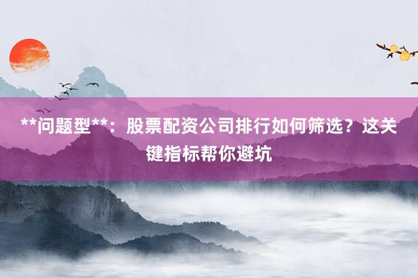 **问题型**：股票配资公司排行如何筛选？这关键指标帮你避坑