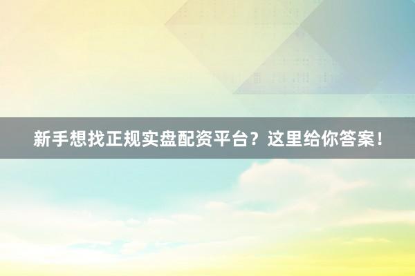 新手想找正规实盘配资平台？这里给你答案！