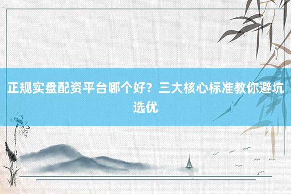 正规实盘配资平台哪个好？三大核心标准教你避坑选优