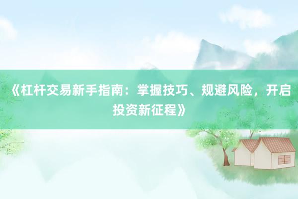 《杠杆交易新手指南：掌握技巧、规避风险，开启投资新征程》