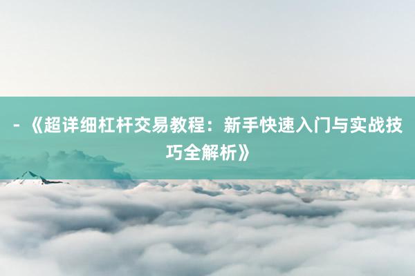 - 《超详细杠杆交易教程:新手快速入门与实战技巧全解析》