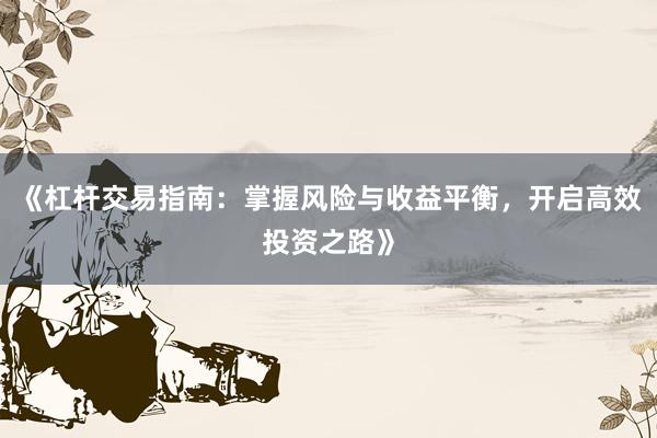 《杠杆交易指南：掌握风险与收益平衡，开启高效投资之路》