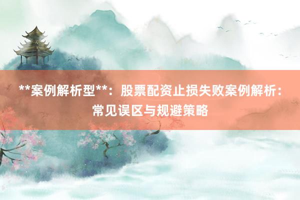 **案例解析型**：股票配资止损失败案例解析：常见误区与规避策略