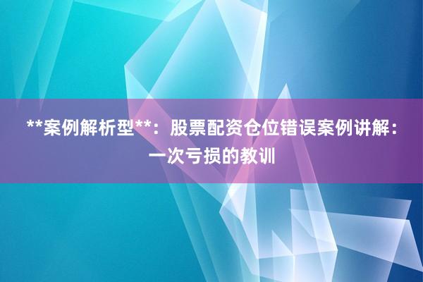 **案例解析型**：股票配资仓位错误案例讲解：一次亏损的教训