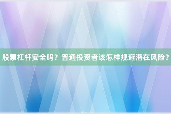 股票杠杆安全吗？普通投资者该怎样规避潜在风险？