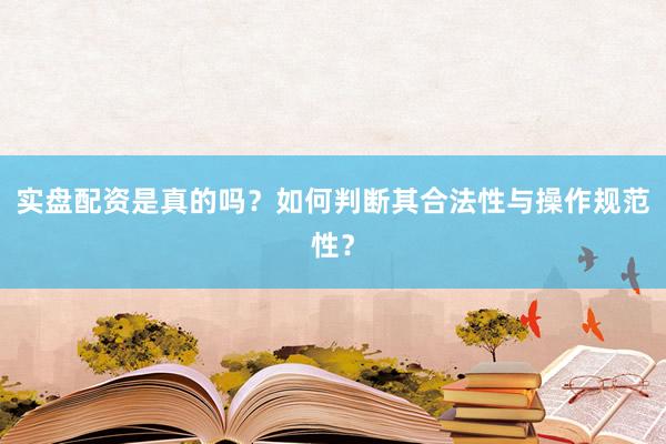 实盘配资是真的吗？如何判断其合法性与操作规范性？