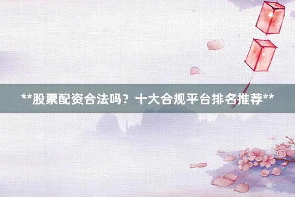 **股票配资合法吗？十大合规平台排名推荐**