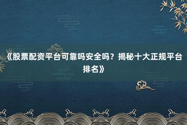 《股票配资平台可靠吗安全吗？揭秘十大正规平台排名》