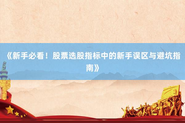《新手必看！股票选股指标中的新手误区与避坑指南》