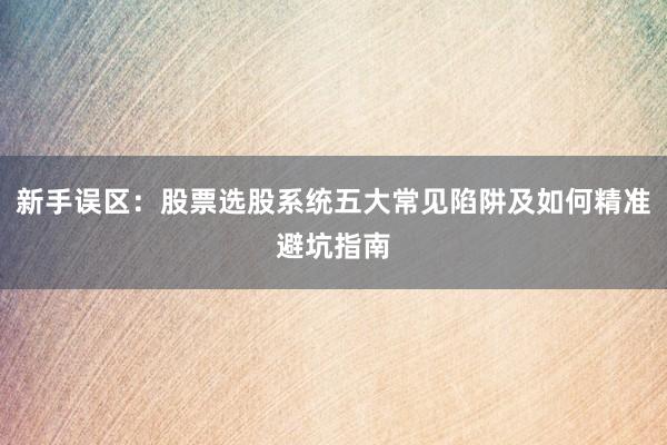 新手误区：股票选股系统五大常见陷阱及如何精准避坑指南