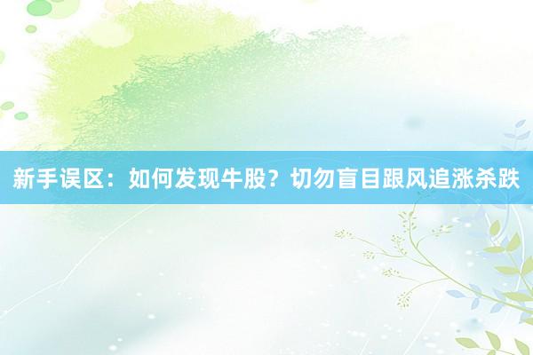 新手误区：如何发现牛股？切勿盲目跟风追涨杀跌