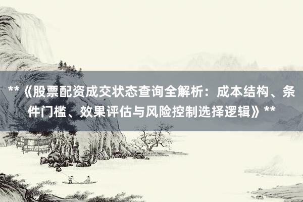 **《股票配资成交状态查询全解析：成本结构、条件门槛、效果评估与风险控制选择逻辑》**