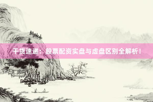 干货速递：股票配资实盘与虚盘区别全解析！