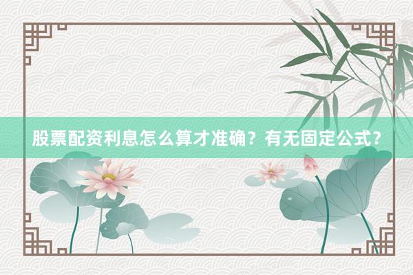 股票配资利息怎么算才准确？有无固定公式？