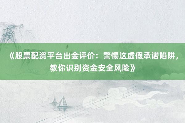 《股票配资平台出金评价：警惕这虚假承诺陷阱，教你识别资金安全风险》