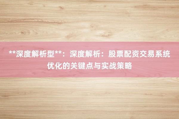 **深度解析型**：深度解析：股票配资交易系统优化的关键点与实战策略